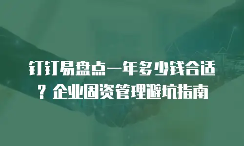 钉钉易盘点一年多少钱合适？企业固资管理避坑指南