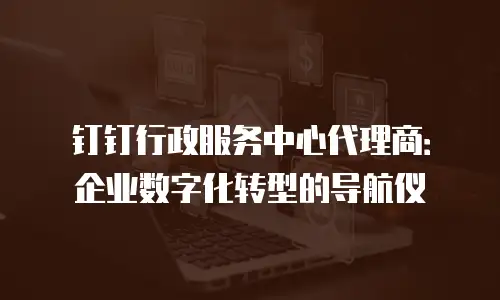 钉钉行政服务中心代理商：企业数字化转型的导航仪
