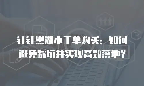 钉钉黑湖小工单购买：如何避免踩坑并实现高效落地？
