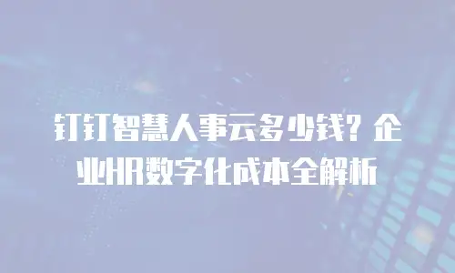 钉钉智慧人事云多少钱？企业HR数字化成本全解析