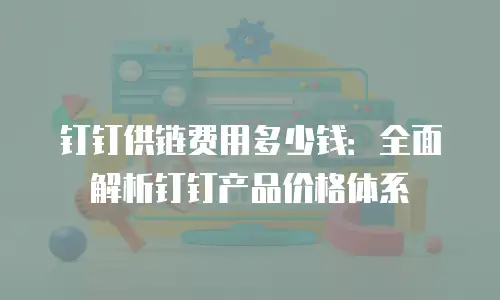 钉钉供链费用多少钱：全面解析钉钉产品价格体系