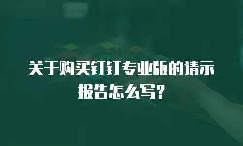 关于购买钉钉专业版的请示报告怎么写？