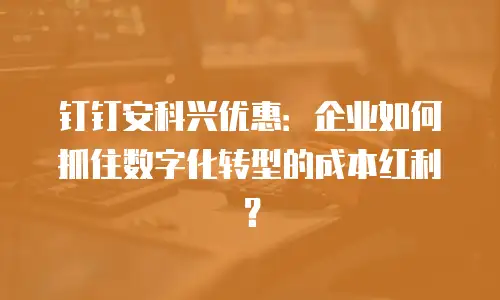 钉钉安科兴优惠：企业如何抓住数字化转型的成本红利？