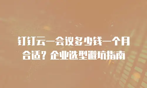 钉钉云一会议多少钱一个月合适？企业选型避坑指南