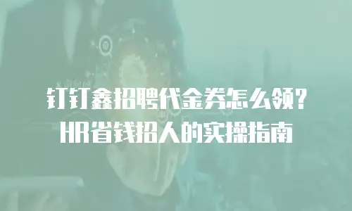 钉钉鑫招聘代金券怎么领？HR省钱招人的实操指南