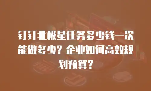 钉钉北极星任务多少钱一次能做多少？企业如何高效规划预算？