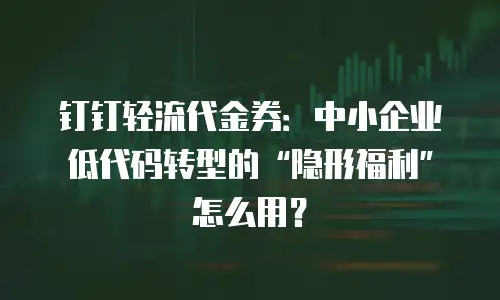 钉钉轻流代金券：中小企业低代码转型的“隐形福利”怎么用？