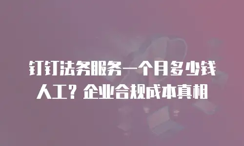 钉钉法务服务一个月多少钱人工？企业合规成本真相