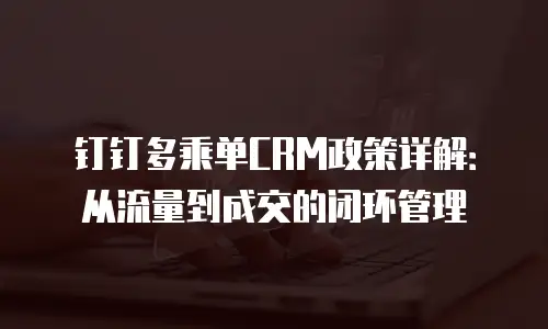 钉钉多乘单CRM政策详解：从流量到成交的闭环管理