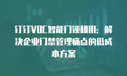 钉钉VOC智能门锁租用：解决企业门禁管理痛点的低成本方案