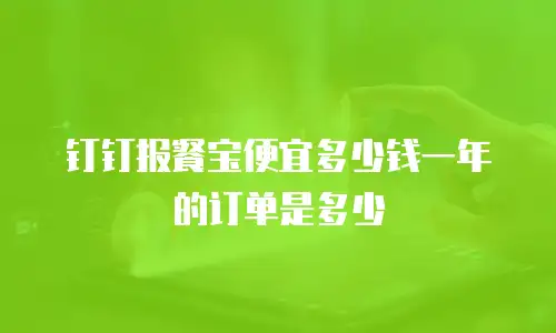 钉钉报餐宝便宜多少钱一年的订单是多少