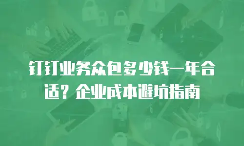 钉钉业务众包多少钱一年合适？企业成本避坑指南