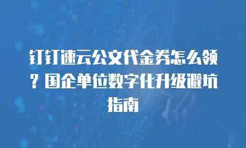 钉钉速云公文代金券怎么领？国企单位数字化升级避坑指南