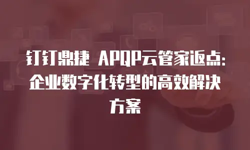 钉钉鼎捷 APQP云管家返点：企业数字化转型的高效解决方案