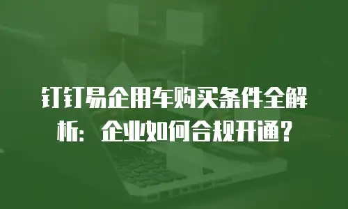 钉钉易企用车购买条件全解析：企业如何合规开通？