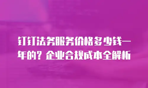 钉钉法务服务价格多少钱一年的？企业合规成本全解析