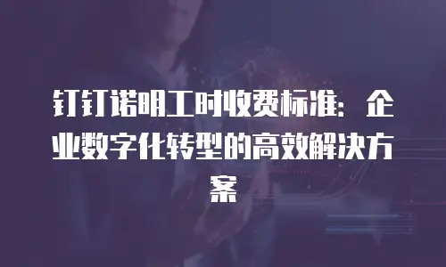 钉钉诺明工时收费标准：企业数字化转型的高效解决方案