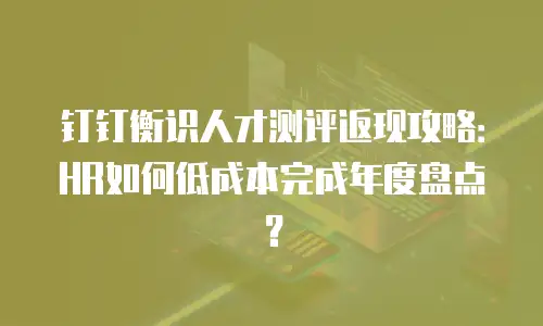 钉钉衡识人才测评返现攻略：HR如何低成本完成年度盘点？