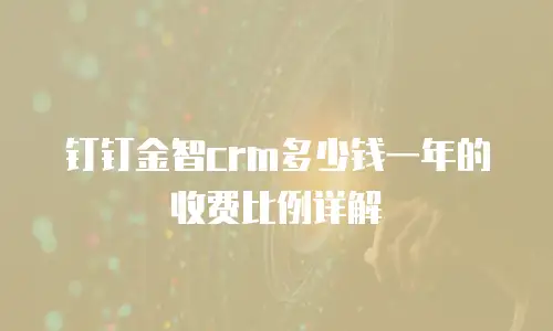 钉钉金智crm多少钱一年的收费比例详解