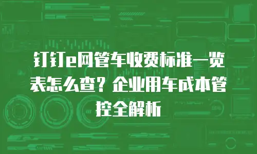 钉钉e网管车收费标准一览表怎么查？企业用车成本管控全解析