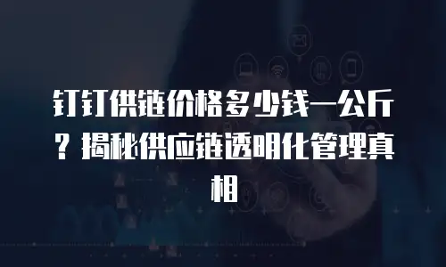 钉钉供链价格多少钱一公斤？揭秘供应链透明化管理真相