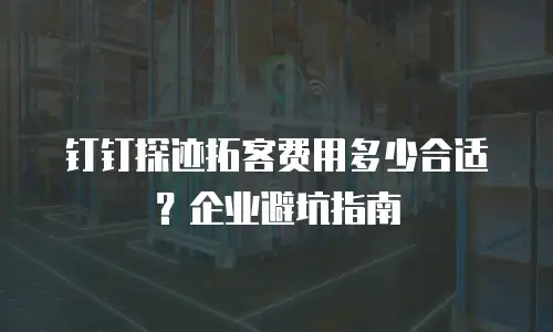 钉钉探迹拓客费用多少合适？企业避坑指南