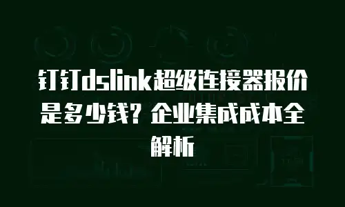 钉钉dslink超级连接器报价是多少钱？企业集成成本全解析