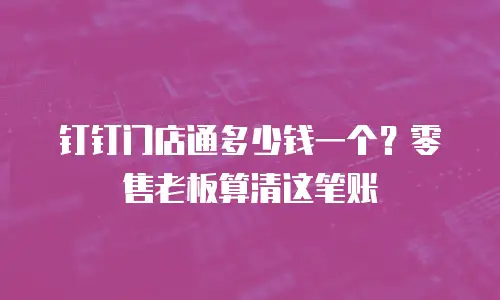 钉钉门店通多少钱一个？零售老板算清这笔账