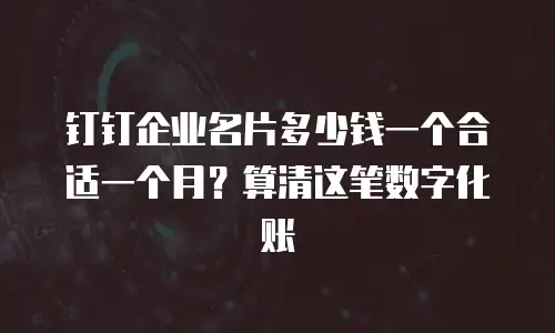 钉钉企业名片多少钱一个合适一个月？算清这笔数字化账