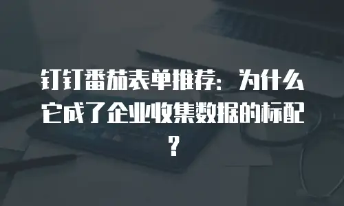 钉钉番茄表单推荐：为什么它成了企业收集数据的标配？