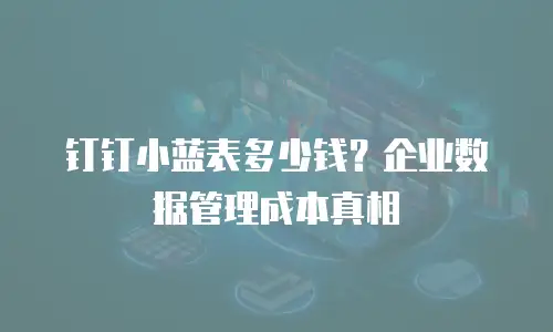 钉钉小蓝表多少钱？企业数据管理成本真相