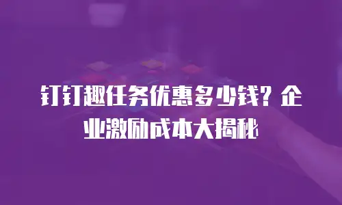 钉钉趣任务优惠多少钱？企业激励成本大揭秘