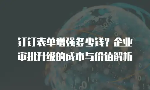 钉钉表单增强多少钱？企业审批升级的成本与价值解析