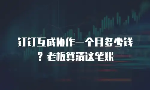 钉钉互成协作一个月多少钱？老板算清这笔账