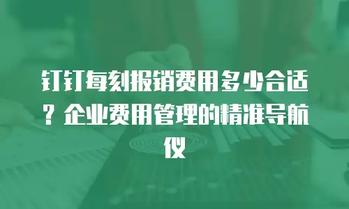 钉钉每刻报销费用多少合适？企业费用管理的精准导航仪