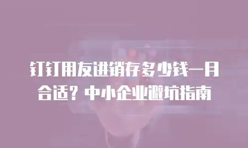 钉钉用友进销存多少钱一月合适？中小企业避坑指南