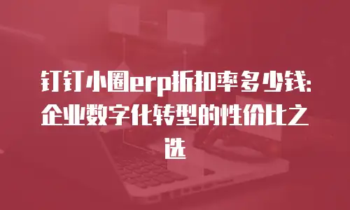 钉钉小圈erp折扣率多少钱：企业数字化转型的性价比之选