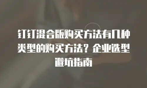 钉钉混合版购买方法有几种类型的购买方法？企业选型避坑指南