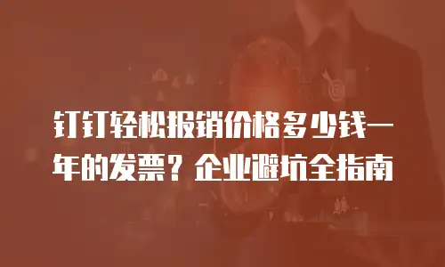 钉钉轻松报销价格多少钱一年的发票？企业避坑全指南
