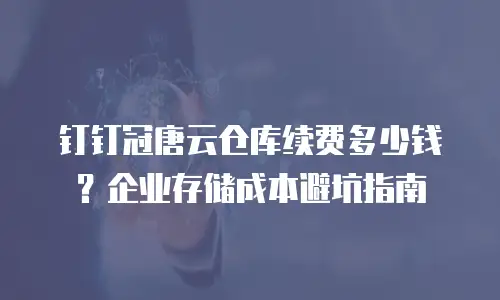 钉钉冠唐云仓库续费多少钱？企业存储成本避坑指南