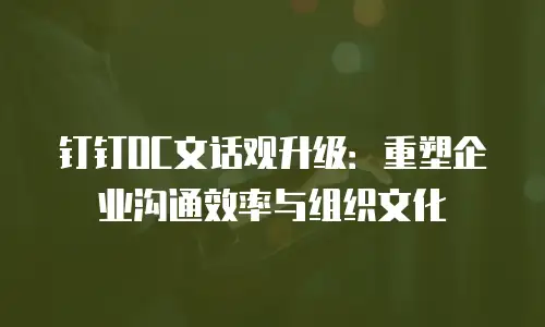 钉钉OC文话观升级：重塑企业沟通效率与组织文化