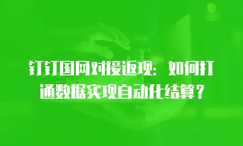 钉钉国网对接返现：如何打通数据实现自动化结算？