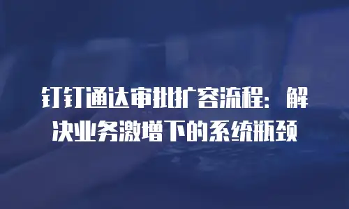 钉钉通达审批扩容流程：解决业务激增下的系统瓶颈