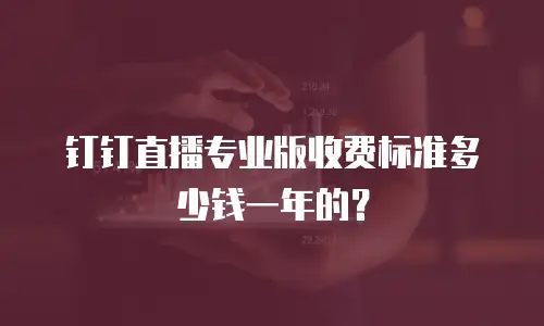 钉钉直播专业版收费标准多少钱一年的？