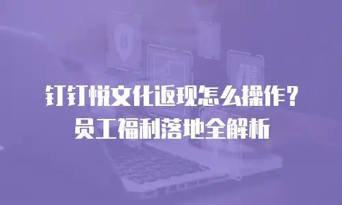 钉钉悦文化返现怎么操作？员工福利落地全解析