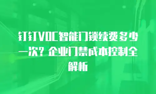 钉钉VOC智能门锁续费多少一次？企业门禁成本控制全解析