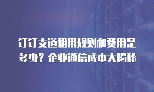 钉钉支道租用规则和费用是多少？企业通信成本大揭秘