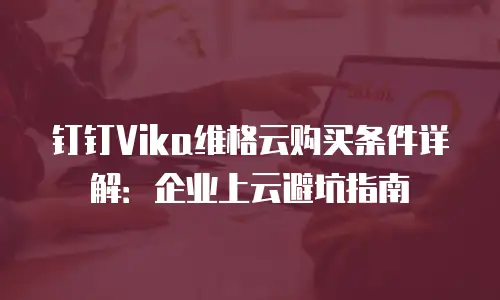 钉钉Vika维格云购买条件详解：企业上云避坑指南