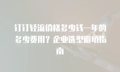 钉钉轻流价格多少钱一年的多少费用？企业选型避坑指南