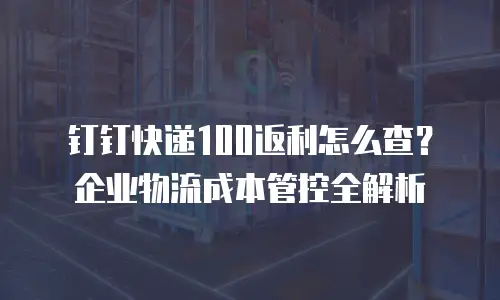 钉钉快递100返利怎么查？企业物流成本管控全解析